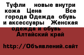 Туфли 39 новые внутри кожа › Цена ­ 1 000 - Все города Одежда, обувь и аксессуары » Женская одежда и обувь   . Алтайский край